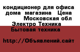 кондиционер для офиса, дома, магазина › Цена ­ 25 000 - Московская обл. Электро-Техника » Бытовая техника   